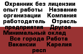 Охранник без лицензии опыт работы › Название организации ­ Компания-работодатель › Отрасль предприятия ­ Другое › Минимальный оклад ­ 1 - Все города Работа » Вакансии   . Карелия респ.